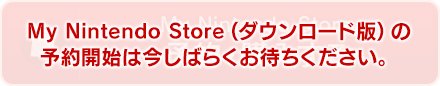 My Nintendo Store（ダウンロード版）の予約開始は今しばらくお待ちください。