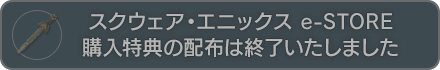 スクウェア・エニックス e-STORE 購入特典の配布は終了いたしました